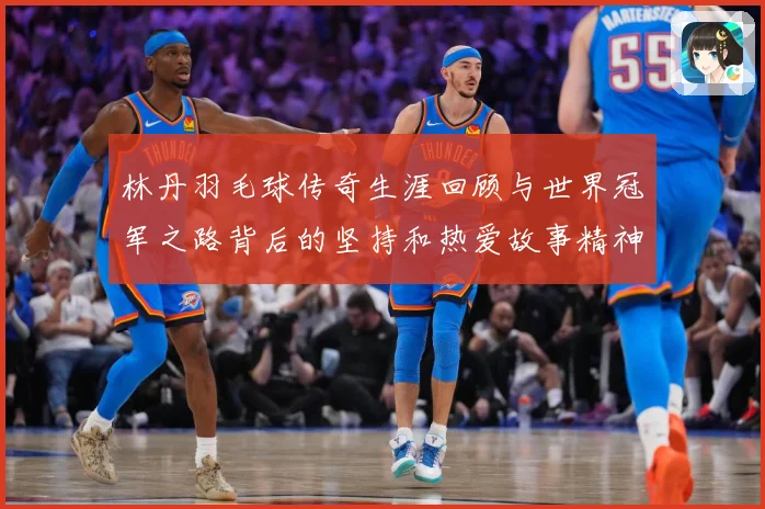 林丹羽毛球传奇生涯回顾与世界冠军之路背后的坚持和热爱故事精神：最新赛事动态与深度分析