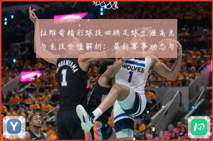 拉维奇精彩球技回顾足球生涯高光与竞技价值解析：最新赛事动态与深度分析