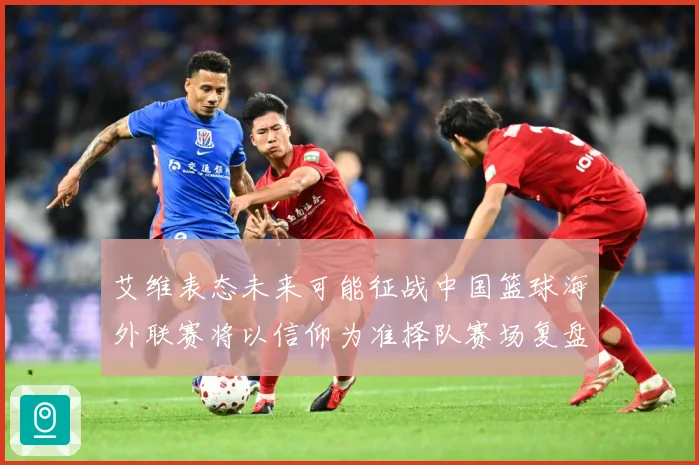艾维表态未来可能征战中国篮球海外联赛将以信仰为准择队赛场复盘：最新赛事动态与深度分析