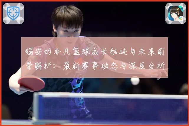 锡安的非凡篮球成长轨迹与未来前景解析：最新赛事动态与深度分析