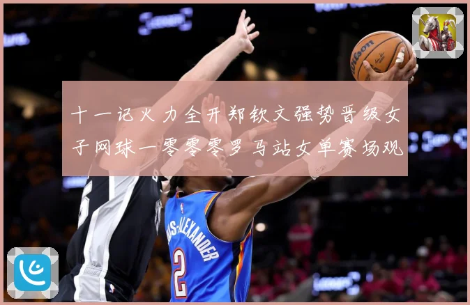 十一记火力全开郑钦文强势晋级女子网球一零零零罗马站女单赛场观察：最新赛事动态与深度分析