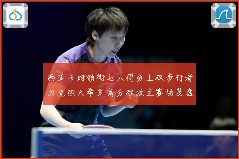 西亚卡姆领衔七人得分上双步行者力克热火希罗高分难救主赛场复盘：最新赛事动态与深度分析
