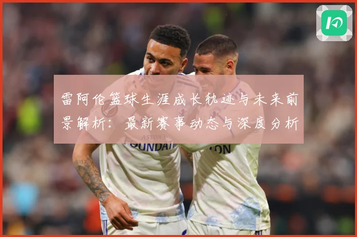 雷阿伦篮球生涯成长轨迹与未来前景解析：最新赛事动态与深度分析