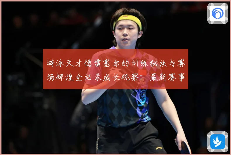 游泳天才德雷塞尔的训练秘诀与赛场辉煌全记录成长观察：最新赛事动态与深度分析