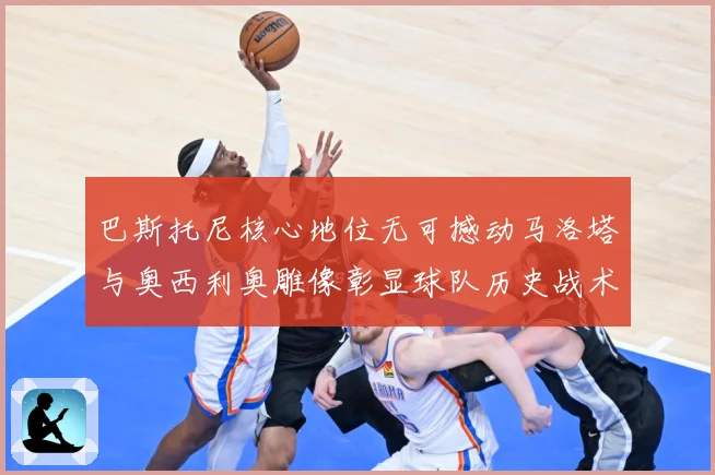 巴斯托尼核心地位无可撼动马洛塔与奥西利奥雕像彰显球队历史战术观察：最新赛事动态与深度分析