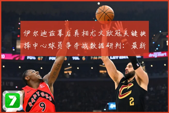 伊尔迪兹幕后真相尤文欧冠关键抉择中心球员争夺战数据研判：最新赛事动态与深度分析