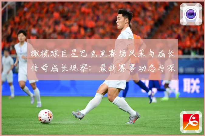 橄榄球巨星巴克里赛场风采与成长传奇成长观察：最新赛事动态与深度分析