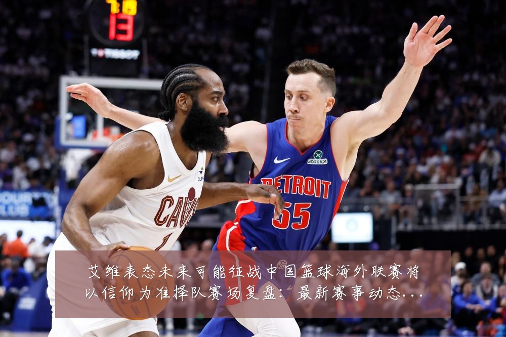 艾维表态未来可能征战中国篮球海外联赛将以信仰为准择队赛场复盘:最新赛事动态与深度分析
