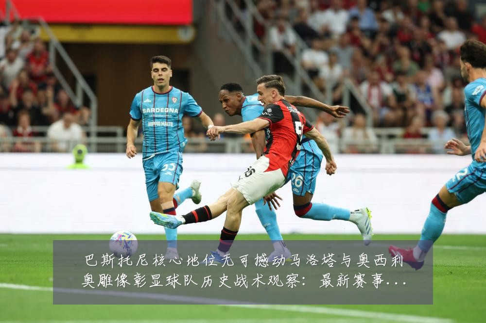 巴斯托尼核心地位无可撼动马洛塔与奥西利奥雕像彰显球队历史战术观察:最新赛事动态与深度分析
