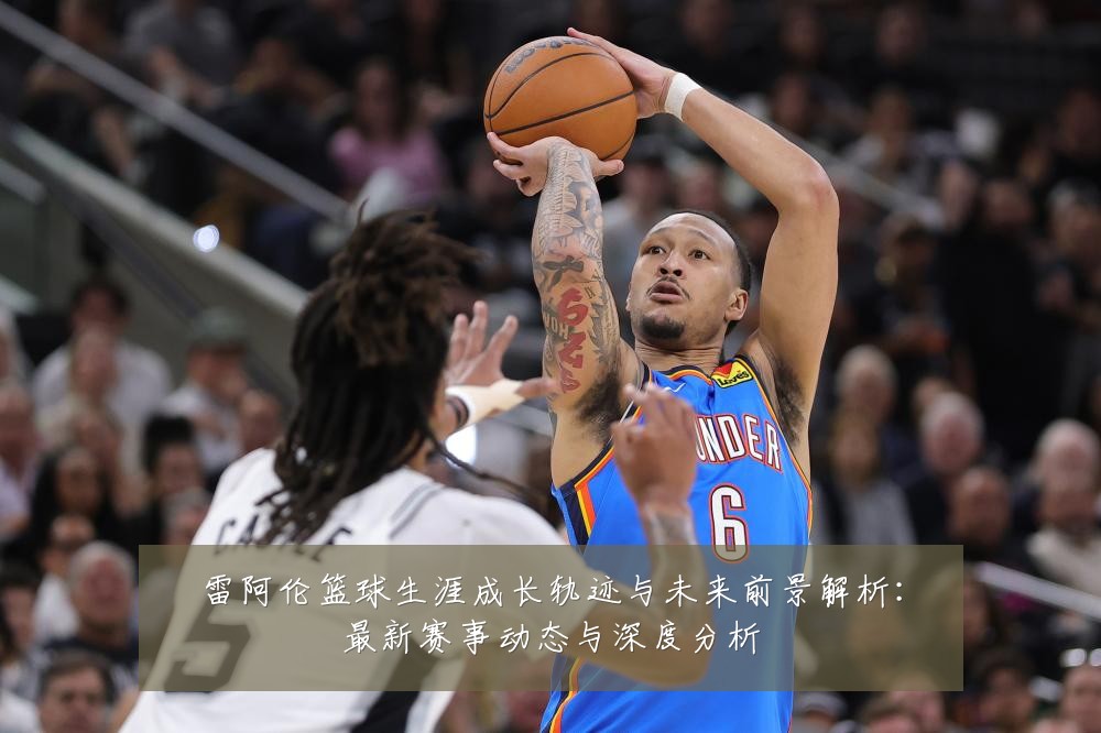 雷阿伦篮球生涯成长轨迹与未来前景解析:最新赛事动态与深度分析