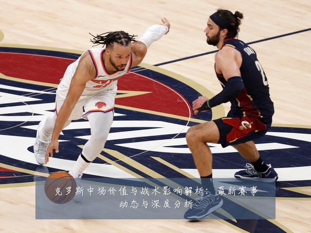 克罗斯中场价值与战术影响解析：最新赛事动态与深度分析