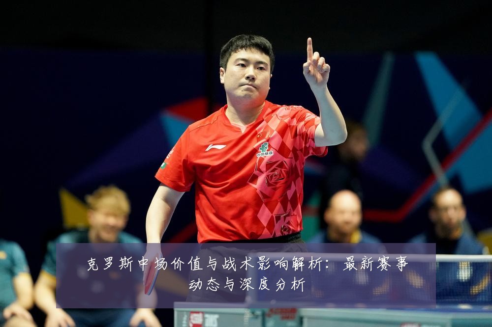 克罗斯中场价值与战术影响解析：最新赛事动态与深度分析