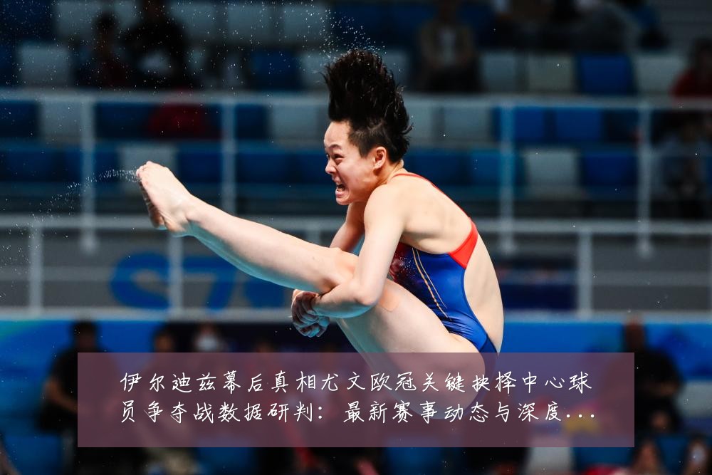 伊尔迪兹幕后真相尤文欧冠关键抉择中心球员争夺战数据研判：最新赛事动态与深度分析