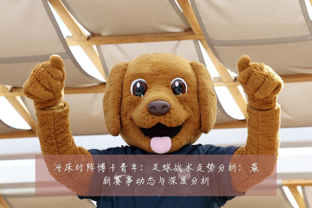 河床对阵博卡青年：足球战术走势分析：最新赛事动态与深度分析