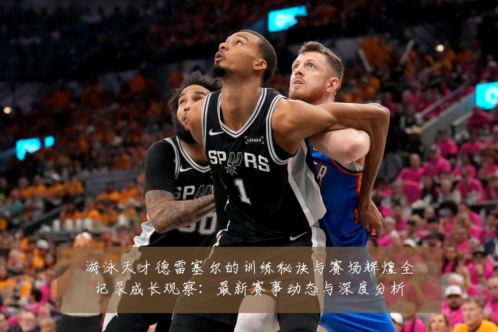 游泳天才德雷塞尔的训练秘诀与赛场辉煌全记录成长观察：最新赛事动态与深度分析