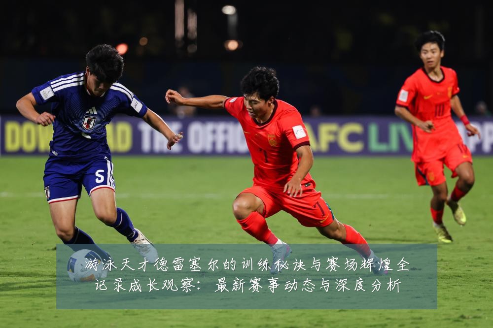 游泳天才德雷塞尔的训练秘诀与赛场辉煌全记录成长观察：最新赛事动态与深度分析