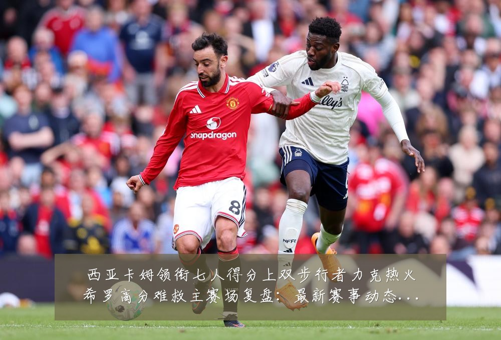西亚卡姆领衔七人得分上双步行者力克热火希罗高分难救主赛场复盘：最新赛事动态与深度分析