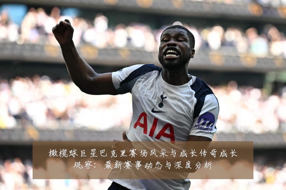 橄榄球巨星巴克里赛场风采与成长传奇成长观察：最新赛事动态与深度分析